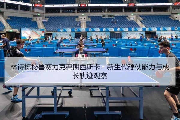林诗栋秘鲁赛力克弗朗西斯卡：新生代硬仗能力与成长轨迹观察
